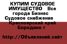 КУПИМ СУДОВОЕ ИМУЩЕСТВО - Все города Бизнес » Судовое снабжение   . Красноярский край,Бородино г.